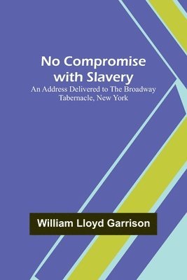 No Compromise with Slavery; An Address Delivered to the Broadway Tabernacle, New York 1