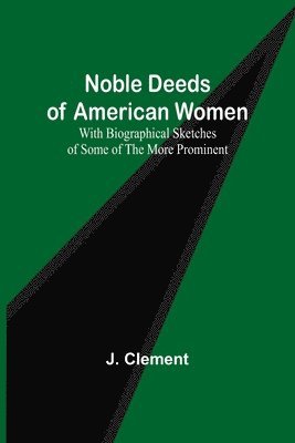 Noble Deeds of American Women; With Biographical Sketches of Some of the More Prominent 1