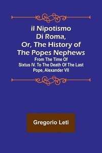 bokomslag Il nipotismo di Roma, or, The History of the Popes Nephews; from the time of Sixtus IV. to the death of the last Pope, Alexander VII