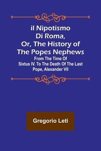 bokomslag Il nipotismo di Roma, or, The History of the Popes Nephews; from the time of Sixtus IV. to the death of the last Pope, Alexander VII