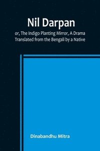 bokomslag Nil Darpan; or, The Indigo Planting Mirror, A Drama.; Translated from the Bengali by a Native.