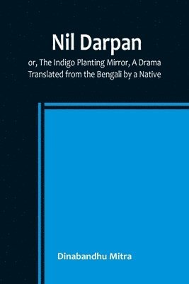 Nil Darpan; or, The Indigo Planting Mirror, A Drama.; Translated from the Bengali by a Native.