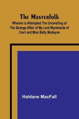 The Masterfolk; Wherein is Attempted the Unravelling of the Strange Affair of my Lord Wyntwarde of Cavil and Miss Betty Modeyne 1