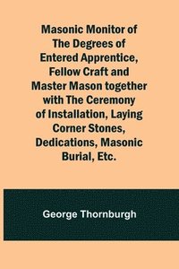 bokomslag Masonic Monitor of the Degrees of Entered Apprentice, Fellow Craft and Master Mason together with the Ceremony of Installation, Laying Corner Stones, Dedications, Masonic Burial, Etc.