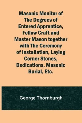 Masonic Monitor of the Degrees of Entered Apprentice, Fellow Craft and Master Mason together with the Ceremony of Installation, Laying Corner Stones, Dedications, Masonic Burial, Etc. 1