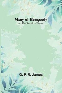 bokomslag Mary of Burgundy; or, The Revolt of Ghent