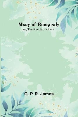 Mary of Burgundy; or, The Revolt of Ghent