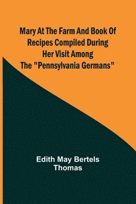 Mary at the Farm and Book of Recipes Compiled During Her Visit Among the Pennsylvania Germans 1