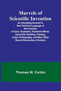 bokomslag Marvels of Scientific Invention; An Interesting Account in Non-Technical Language of the Invention of Guns, Torpedoes, Submarine Mines, Up-to-Date Smelting, Freezing, Colour Photography, and Many