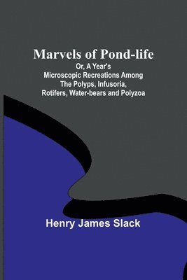 Henry James Slack - Marvels of Pond-life; Or, A Year's Microscopic Recreations Among the Polyps, Infusoria, Rotifers, Water-bears and Polyzoa, Häftad