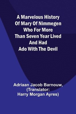 A marvelous history of Mary of Nimmegen; Who for more than seven year lived and had ado with the devil 1