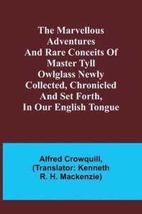 bokomslag The Marvellous Adventures and Rare Conceits of Master Tyll Owlglass Newly collected, chronicled and set forth, in our English tongue