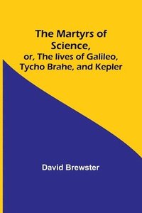 bokomslag The Martyrs of Science, or, The lives of Galileo, Tycho Brahe, and Kepler