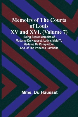 Memoirs of the Courts of Louis XV and XVI. (Volume 7); Being secret memoirs of Madame Du Hausset, lady's maid to Madame de Pompadour, and of the Princess Lamballe 1