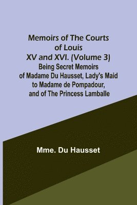 Mme Du Hausset, Mme. Du Hausset - Memoirs of the Courts of Louis XV and XVI. (Volume 3) Being secret memoirs of Madame Du Hausset, lady's maid to Madame de Pompadour, and of the Princess Lamballe, Häftad