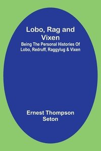 bokomslag Lobo, Rag and Vixen;Being The Personal Histories Of Lobo, Redruff, Raggylug & Vixen