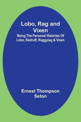 bokomslag Lobo, Rag and Vixen;Being The Personal Histories Of Lobo, Redruff, Raggylug & Vixen