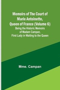 bokomslag Memoirs of the Court of Marie Antoinette, Queen of France (Volume 6); Being the Historic Memoirs of Madam Campan, First Lady in Waiting to the Queen