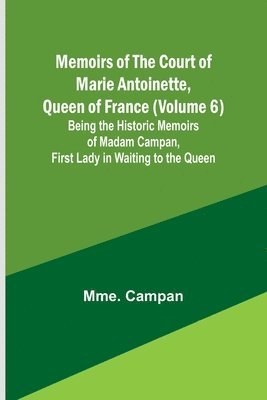 bokomslag Memoirs of the Court of Marie Antoinette, Queen of France (Volume 6); Being the Historic Memoirs of Madam Campan, First Lady in Waiting to the Queen