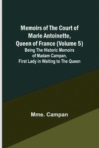 bokomslag Memoirs of the Court of Marie Antoinette, Queen of France (Volume 5); Being the Historic Memoirs of Madam Campan, First Lady in Waiting to the Queen