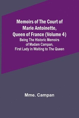 bokomslag Memoirs of the Court of Marie Antoinette, Queen of France (Volume 4); Being the Historic Memoirs of Madam Campan, First Lady in Waiting to the Queen