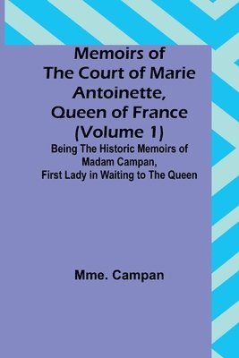 bokomslag Memoirs of the Court of Marie Antoinette, Queen of France (Volume 1); Being the Historic Memoirs of Madam Campan, First Lady in Waiting to the Queen