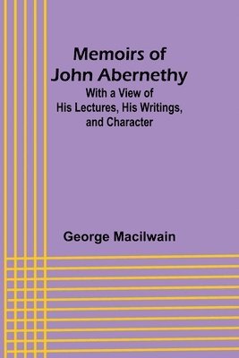 Memoirs of John Abernethy; With a View of His Lectures, His Writings, and Character 1