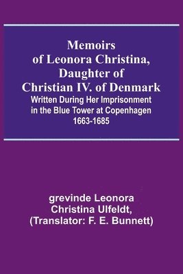 Memoirs of Leonora Christina, Daughter of Christian IV. of Denmark; Written During Her Imprisonment in the Blue Tower at Copenhagen 1663-1685 1