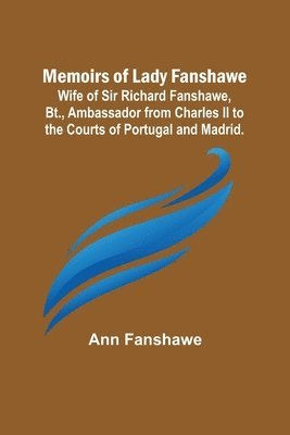 Memoirs of Lady Fanshawe; Wife of Sir Richard Fanshawe, Bt., Ambassador from Charles II to the Courts of Portugal and Madrid. 1