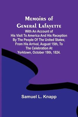 Memoirs of General Lafayette; With an Account of His Visit to America and His Reception By the People of the United States; From His Arrival, August 15th, to the Celebration at Yorktown, October 19... 1