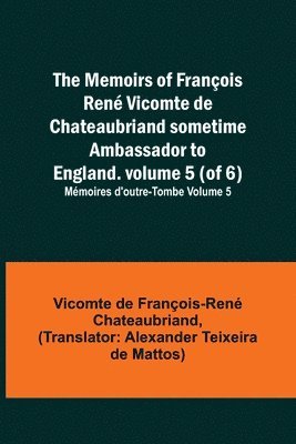 The Memoirs of Francois Rene Vicomte de Chateaubriand sometime Ambassador to England. volume 5 (of 6); Memoires d'outre-tombe volume 5 1