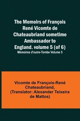 The Memoirs of Franois Ren Vicomte de Chateaubriand sometime Ambassador to England. volume 5 (of 6); Mmoires d'outre-tombe volume 5 1