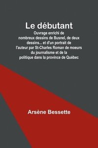 bokomslag Le dbutant; Ouvrage enrichi de nombreux dessins de Busnel, de deux dessins... et d'un portrait de l'auteur par St-Charles Roman de moeurs du journalisme et de la politique dans la province de