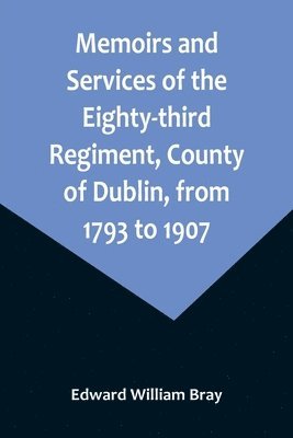 Memoirs and Services of the Eighty-third Regiment, County of Dublin, from 1793 to 1907; Including the Campaigns of the Regiment in the West Indies, Africa, the Peninsula, Ceylon, Canada, and India 1