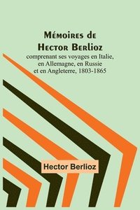 bokomslag Mémoires de Hector Berlioz; comprenant ses voyages en Italie, en Allemagne, en Russie et en Angleterre, 1803-1865