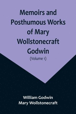 Memoirs and Posthumous Works of Mary Wollstonecraft Godwin (Volume 1) 1