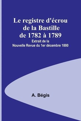bokomslag registre d'écrou de la Bastille de 1782 à 1789; Extrait de la Nouvelle Revue du 1er décembre 1880