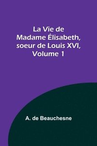 bokomslag La Vie de Madame lisabeth, soeur de Louis XVI, Volume 1