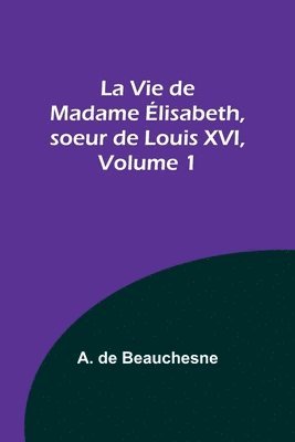 La Vie de Madame lisabeth, soeur de Louis XVI, Volume 1 1