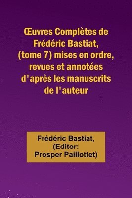 OEuvres Completes de Frederic Bastiat, (tome 7) mises en ordre, revues et annotees d'apres les manuscrits de l'auteur 1