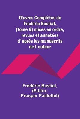 OEuvres Complètes de Frédéric Bastiat, (tome 6) mises en ordre, revues et annotées d'après les manuscrits de l'auteur