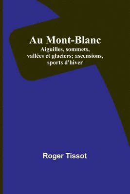 Roger Tissot - Au Mont-Blanc; Aiguilles, sommets, vallées et glaciers; ascensions, sports d'hiver, Häftad
