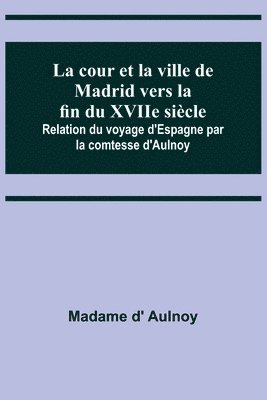 bokomslag La cour et la ville de Madrid vers la fin du XVIIe sicle; Relation du voyage d'Espagne par la comtesse d'Aulnoy