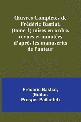 OEuvres Compltes de Frdric Bastiat, (tome 1) mises en ordre, revues et annotes d'aprs les manuscrits de l'auteur 1