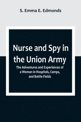 Nurse and Spy in the Union Army; The Adventures and Experiences of a Woman in Hospitals, Camps, and Battle-Fields 1