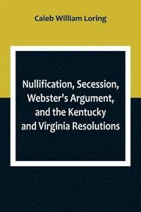 bokomslag Nullification, Secession, Webster's Argument, and the Kentucky and Virginia Resolutions; Considered in Reference to the Constitution and Historically