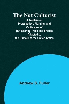 Andrew S Fuller, Andrew S. Fuller - Nut Culturist; A Treatise on Propogation, Planting, and Cultivation of Nut Bearing Trees and Shrubs Adapted to the Climate of the United States, Häftad