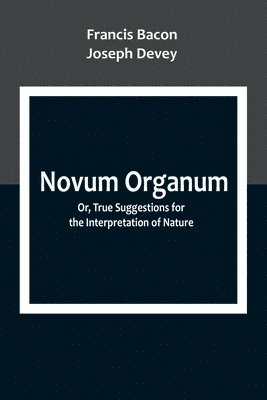 Novum Organum; Or, True Suggestions for the Interpretation of Nature