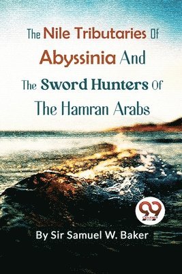 Samuel W.Baker, Samuel White Baker, Sir Samuel W. Baker, Samuel W. Baker - Nile Tributaries of Abyssinia and the Sword Hunters of the Hamran Arabs, Häftad