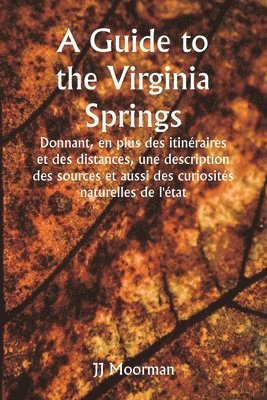 A Guide to the Virginia Springs Donnant, en plus des itinraires et des distances, une description des sources et aussi des curiosits naturelles de l'tat 1